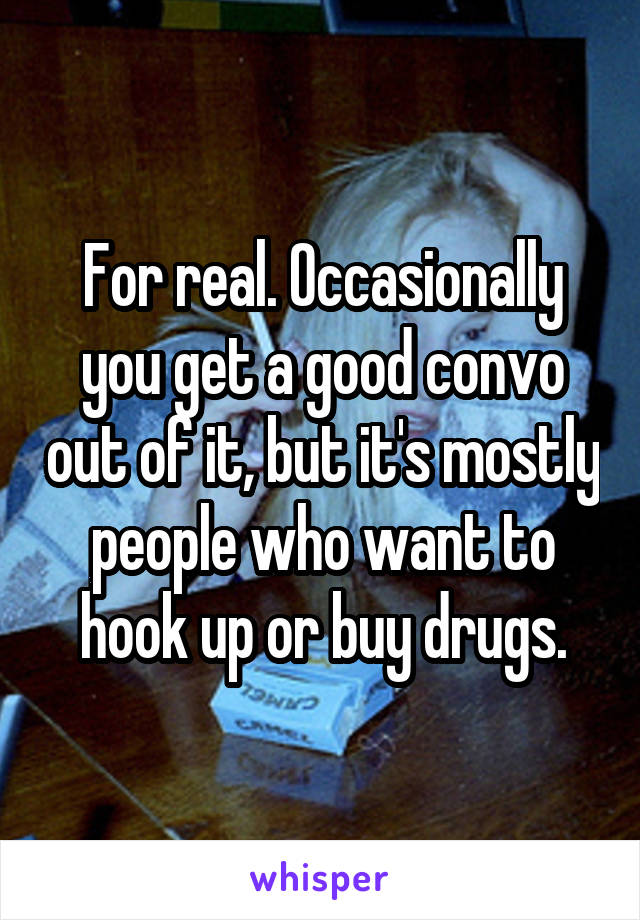 For real. Occasionally you get a good convo out of it, but it's mostly people who want to hook up or buy drugs.