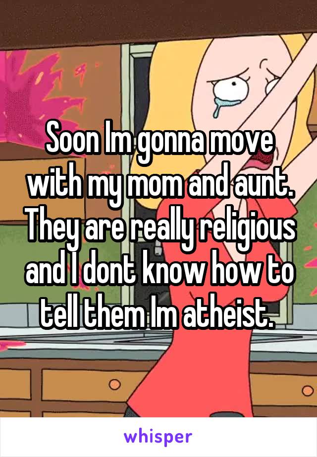 Soon Im gonna move with my mom and aunt. They are really religious and I dont know how to tell them Im atheist. 