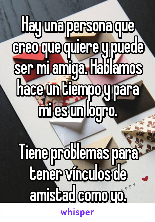 Hay una persona que creo que quiere y puede ser mi amiga. Hablamos hace un tiempo y para mi es un logro.

Tiene problemas para tener vínculos de amistad como yo.