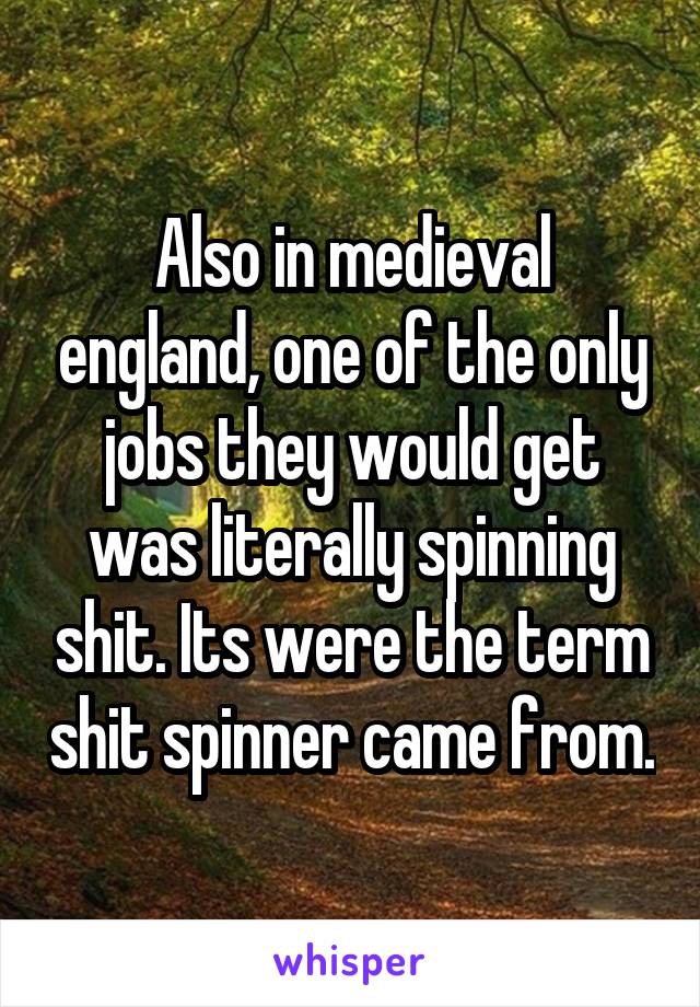 Also in medieval england, one of the only jobs they would get was literally spinning shit. Its were the term shit spinner came from.