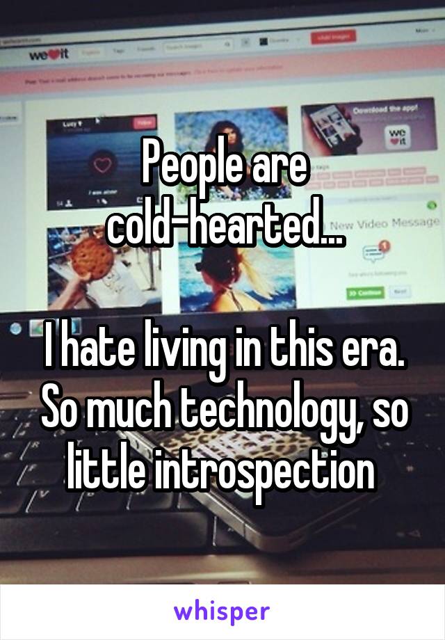 People are cold-hearted...

I hate living in this era.
So much technology, so little introspection 