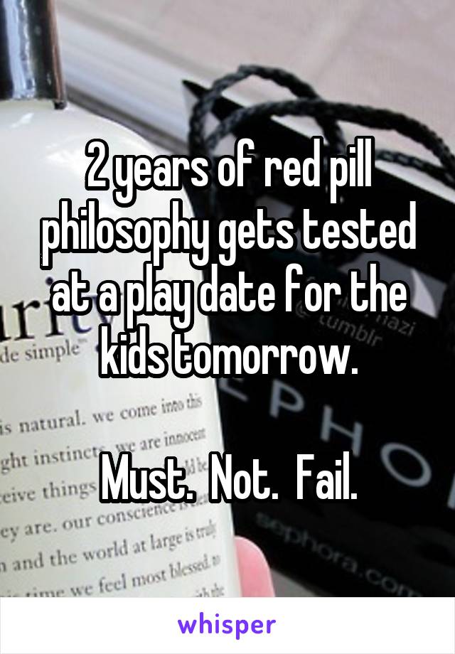 2 years of red pill philosophy gets tested at a play date for the kids tomorrow.

Must.  Not.  Fail.