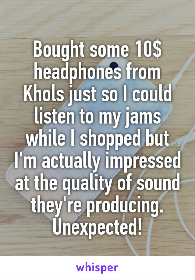 Bought some 10$ headphones from Khols just so I could listen to my jams while I shopped but I'm actually impressed at the quality of sound they're producing. Unexpected!