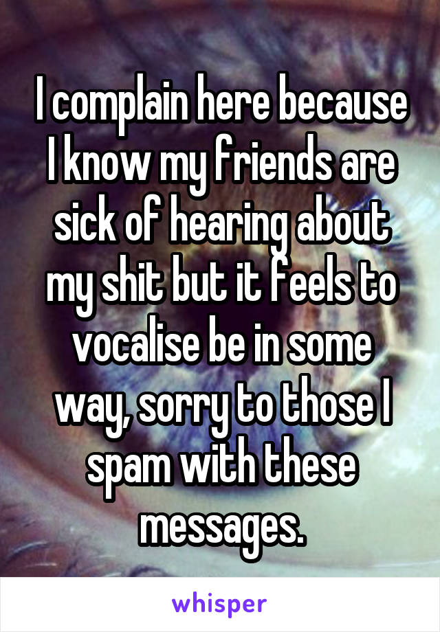 I complain here because I know my friends are sick of hearing about my shit but it feels to vocalise be in some way, sorry to those I spam with these messages.