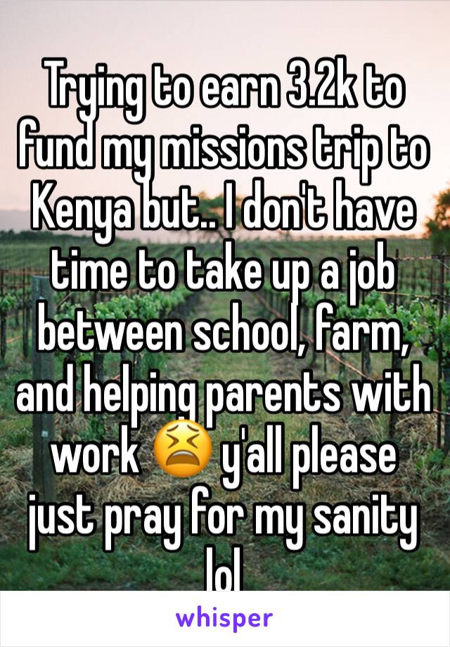 Trying to earn 3.2k to fund my missions trip to Kenya but.. I don't have time to take up a job between school, farm, and helping parents with work 😫 y'all please just pray for my sanity lol