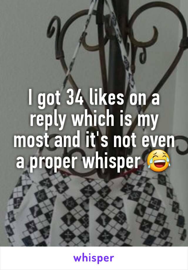 I got 34 likes on a reply which is my most and it's not even a proper whisper 😂