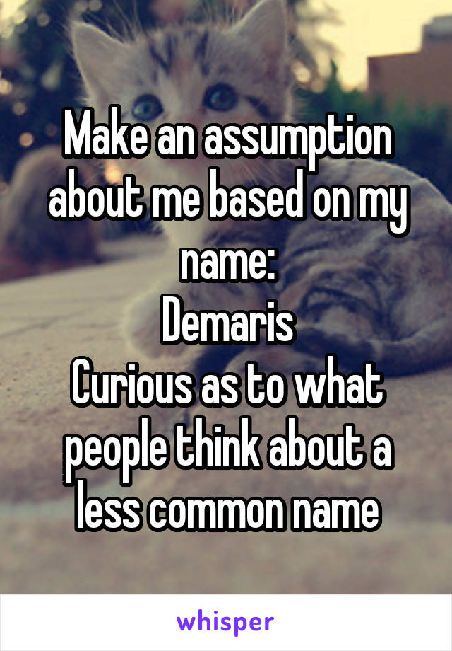 Make an assumption about me based on my name:
Demaris
Curious as to what people think about a less common name