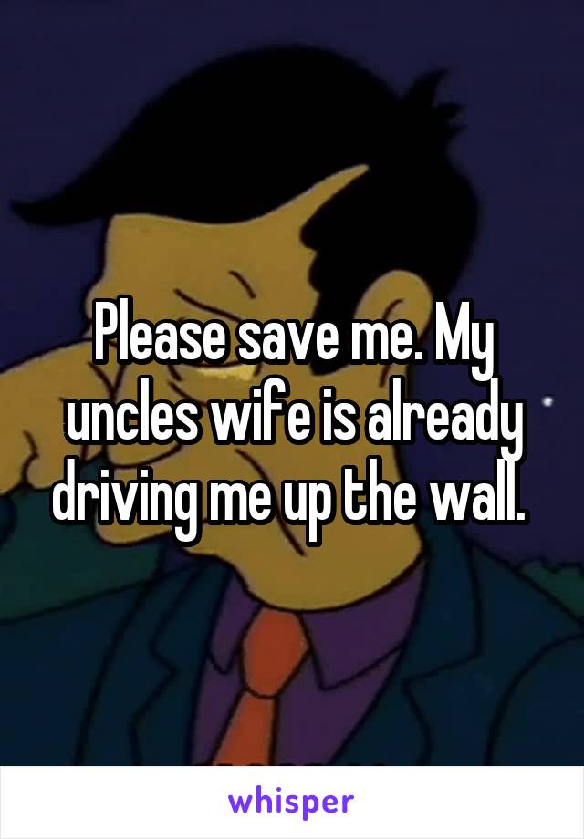 Please save me. My uncles wife is already driving me up the wall. 