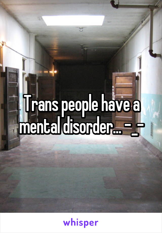 Trans people have a mental disorder... -_-