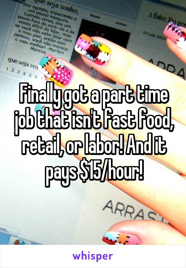 Finally got a part time job that isn't fast food, retail, or labor! And it pays $15/hour!