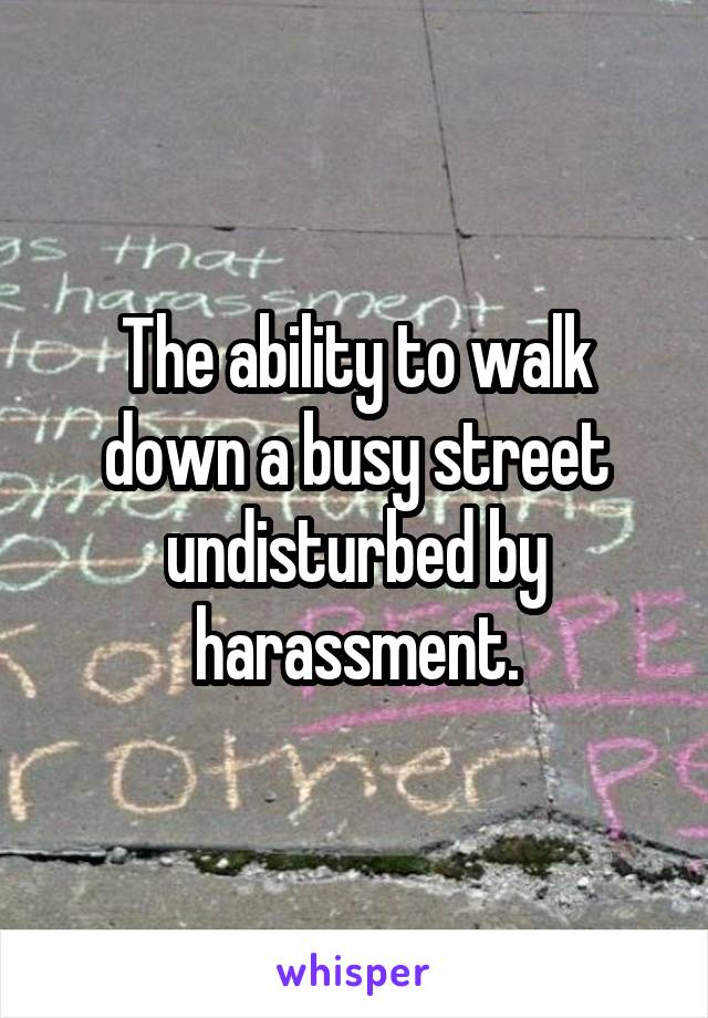 The ability to walk down a busy street undisturbed by harassment.