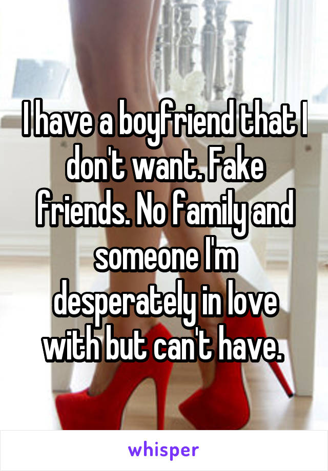 I have a boyfriend that I don't want. Fake friends. No family and someone I'm desperately in love with but can't have. 