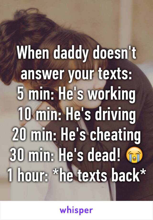 When daddy doesn't answer your texts:
5 min: He's working
10 min: He's driving
20 min: He's cheating 
30 min: He's dead! 😭
1 hour: *he texts back*