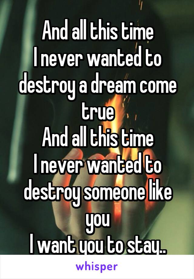 And all this time
I never wanted to destroy a dream come true
And all this time
I never wanted to destroy someone like you
I want you to stay..