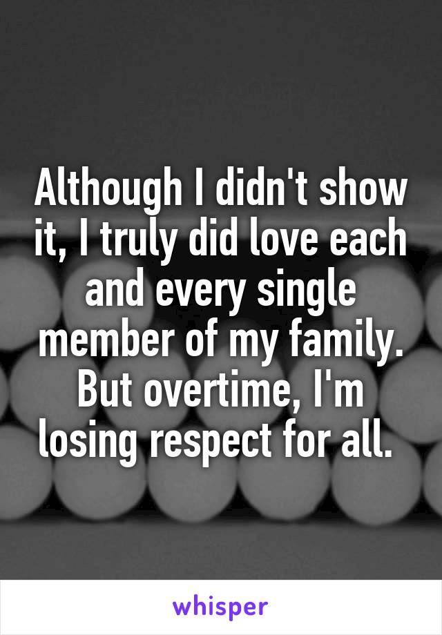 Although I didn't show it, I truly did love each and every single member of my family. But overtime, I'm losing respect for all. 