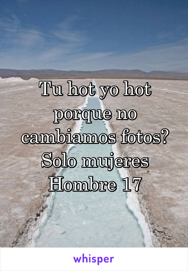 Tu hot yo hot porque no cambiamos fotos? Solo mujeres
Hombre 17