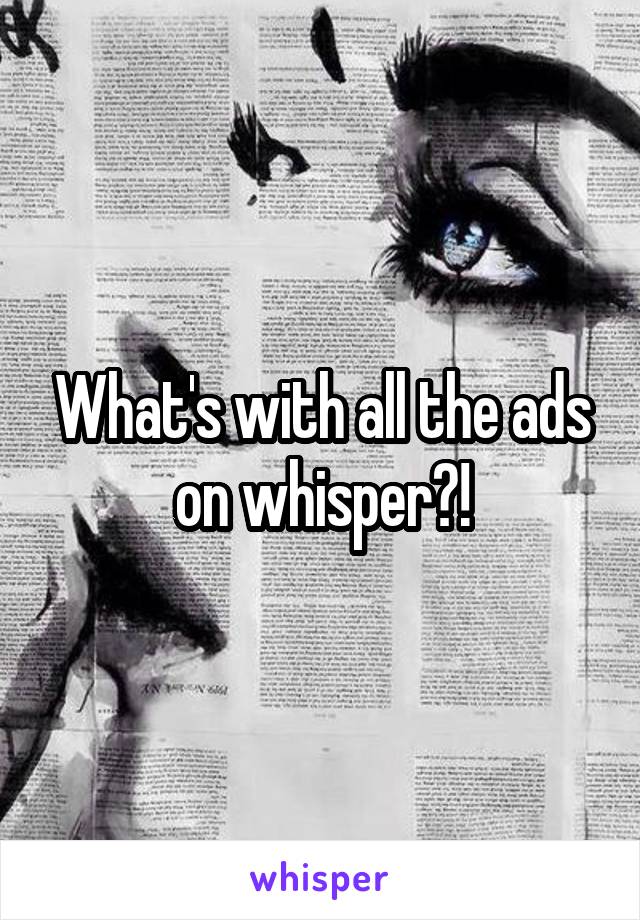 What's with all the ads on whisper?!