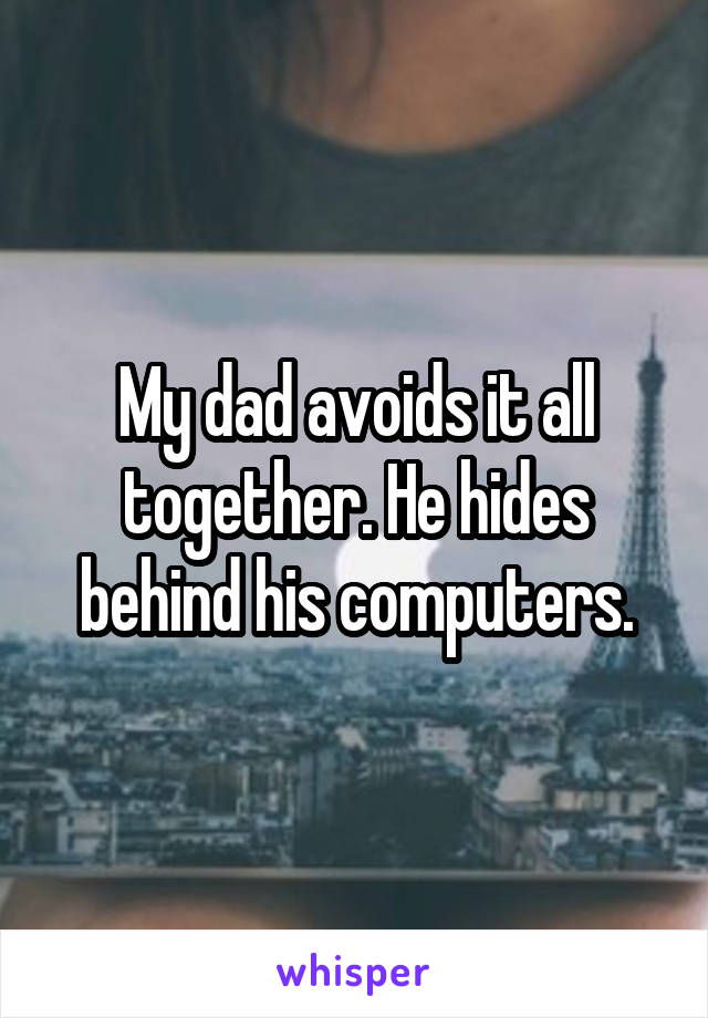 My dad avoids it all together. He hides behind his computers.