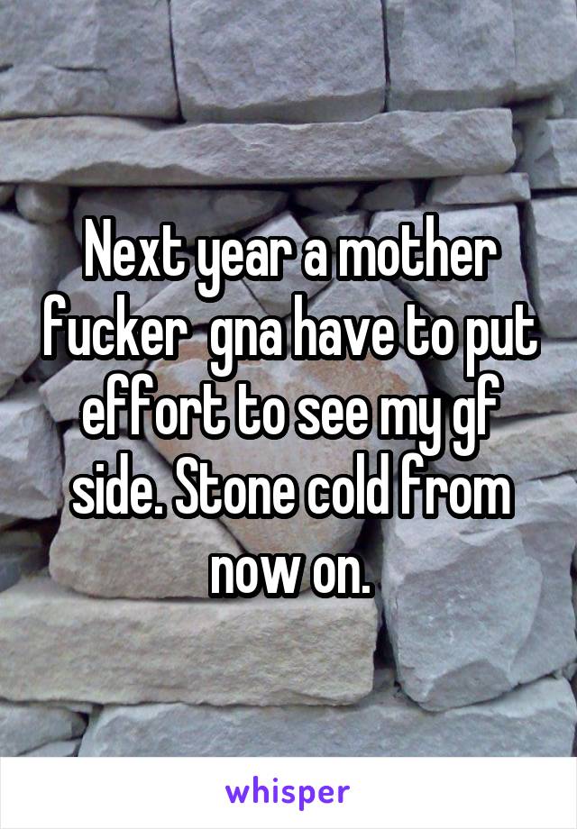 Next year a mother fucker  gna have to put effort to see my gf side. Stone cold from now on.