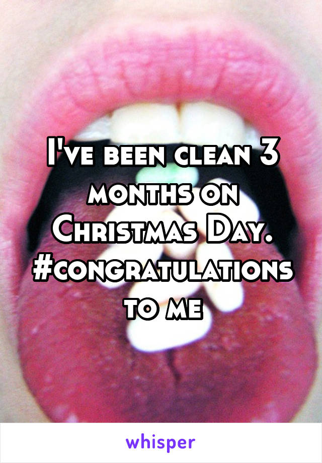 I've been clean 3 months on Christmas Day. #congratulations to me