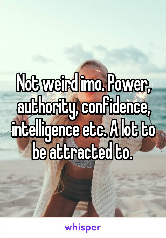 Not weird imo. Power, authority, confidence, intelligence etc. A lot to be attracted to. 