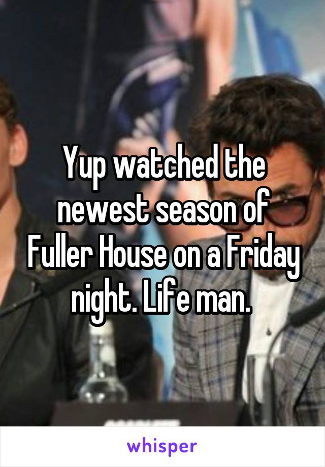 Yup watched the newest season of Fuller House on a Friday night. Life man. 