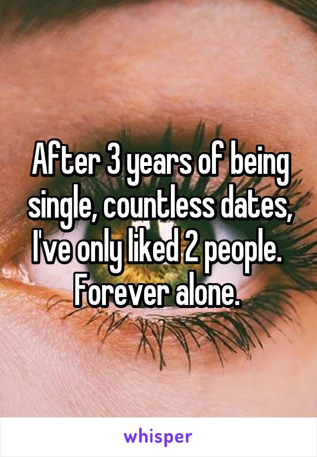 After 3 years of being single, countless dates, I've only liked 2 people. 
Forever alone. 