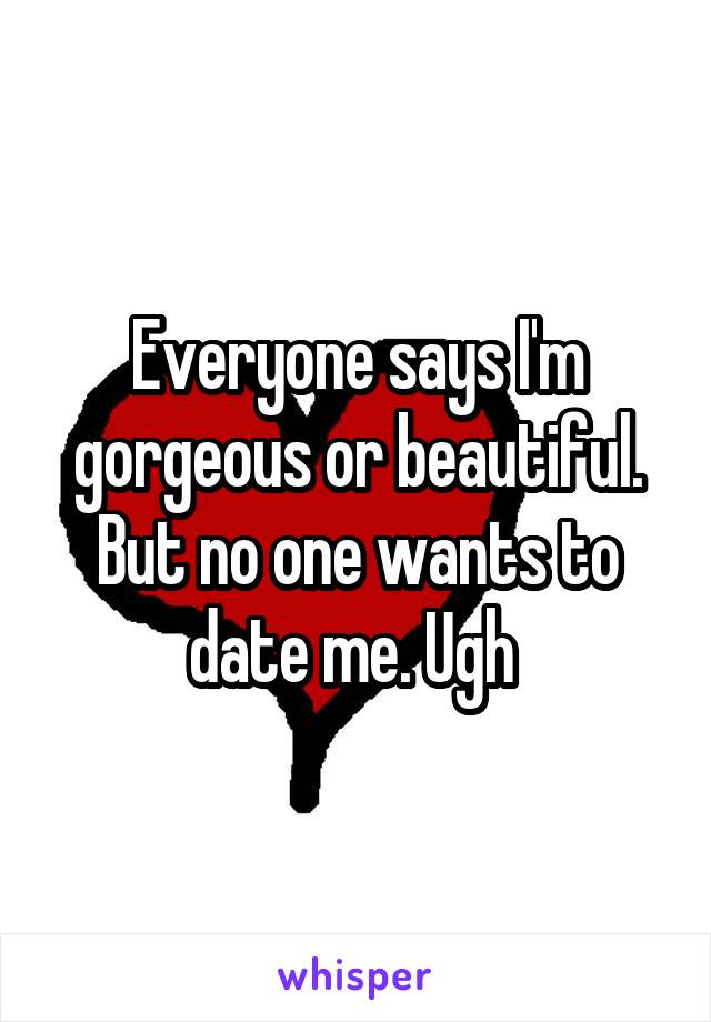 Everyone says I'm gorgeous or beautiful. But no one wants to date me. Ugh 