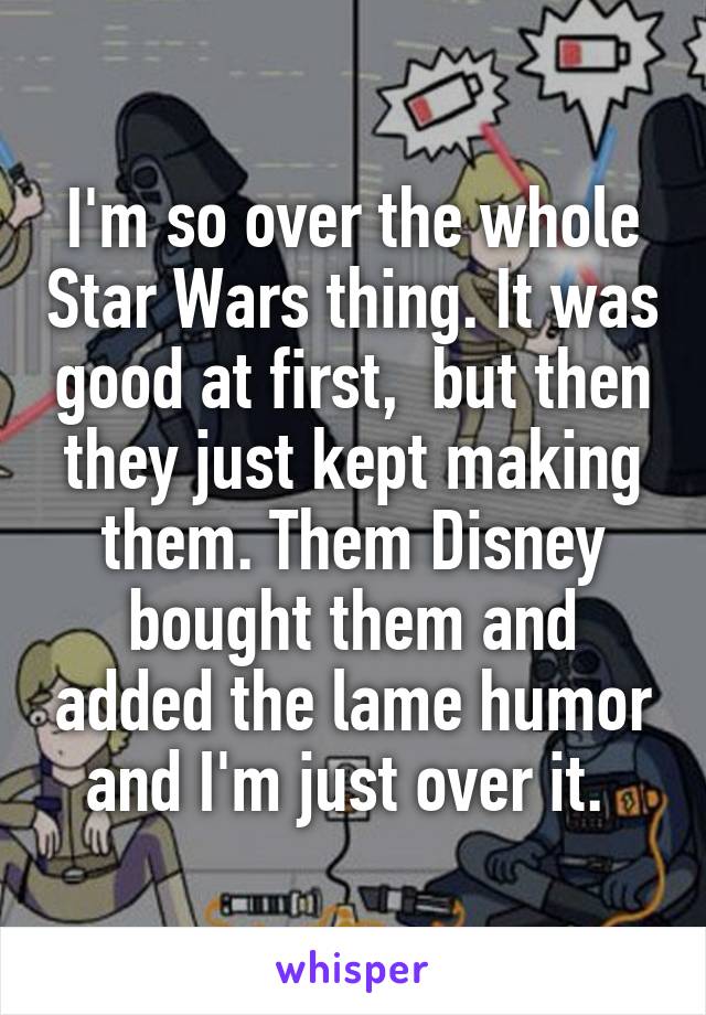 I'm so over the whole Star Wars thing. It was good at first,  but then they just kept making them. Them Disney bought them and added the lame humor and I'm just over it. 