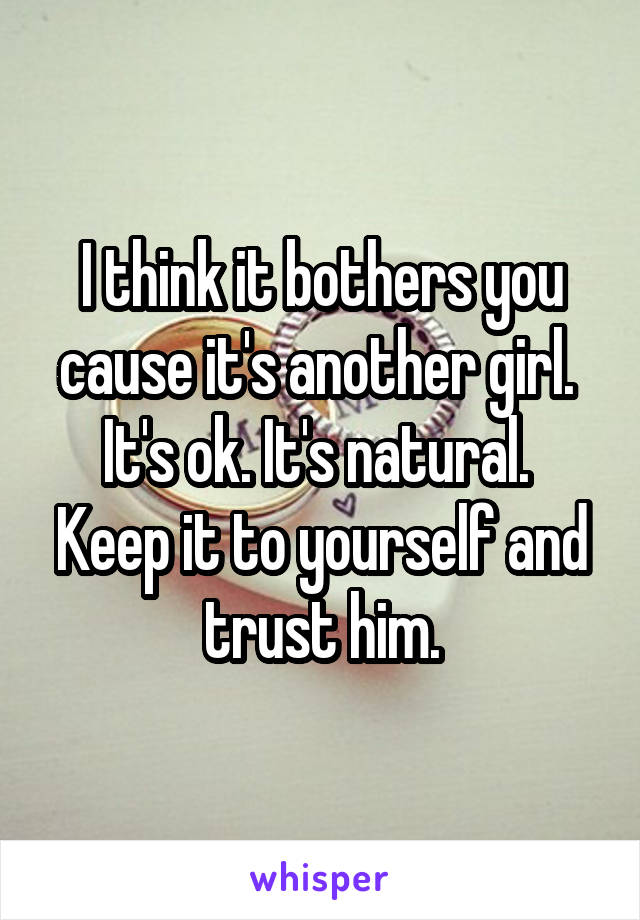 I think it bothers you cause it's another girl.  It's ok. It's natural.  Keep it to yourself and trust him.