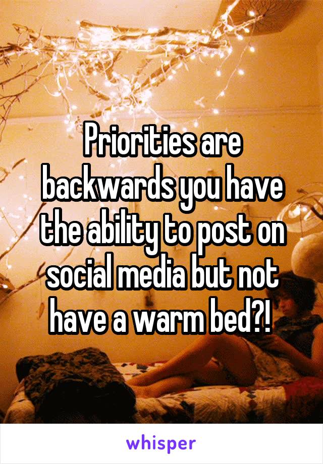 Priorities are backwards you have the ability to post on social media but not have a warm bed?! 