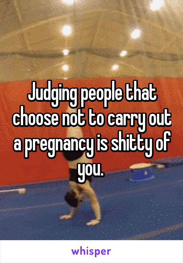 Judging people that choose not to carry out a pregnancy is shitty of you. 