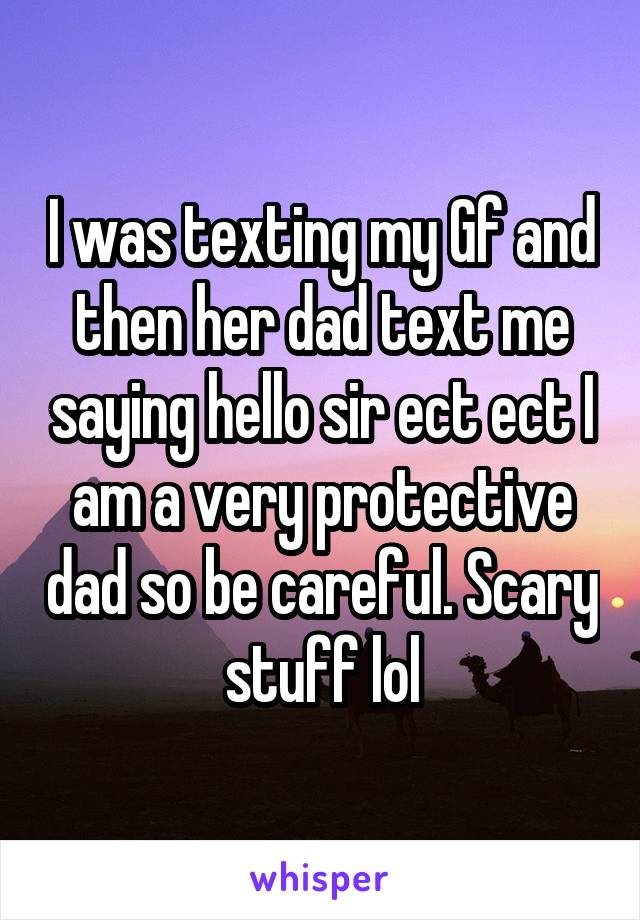 I was texting my Gf and then her dad text me saying hello sir ect ect I am a very protective dad so be careful. Scary stuff lol