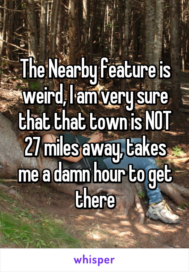 The Nearby feature is weird, I am very sure that that town is NOT 27 miles away, takes me a damn hour to get there