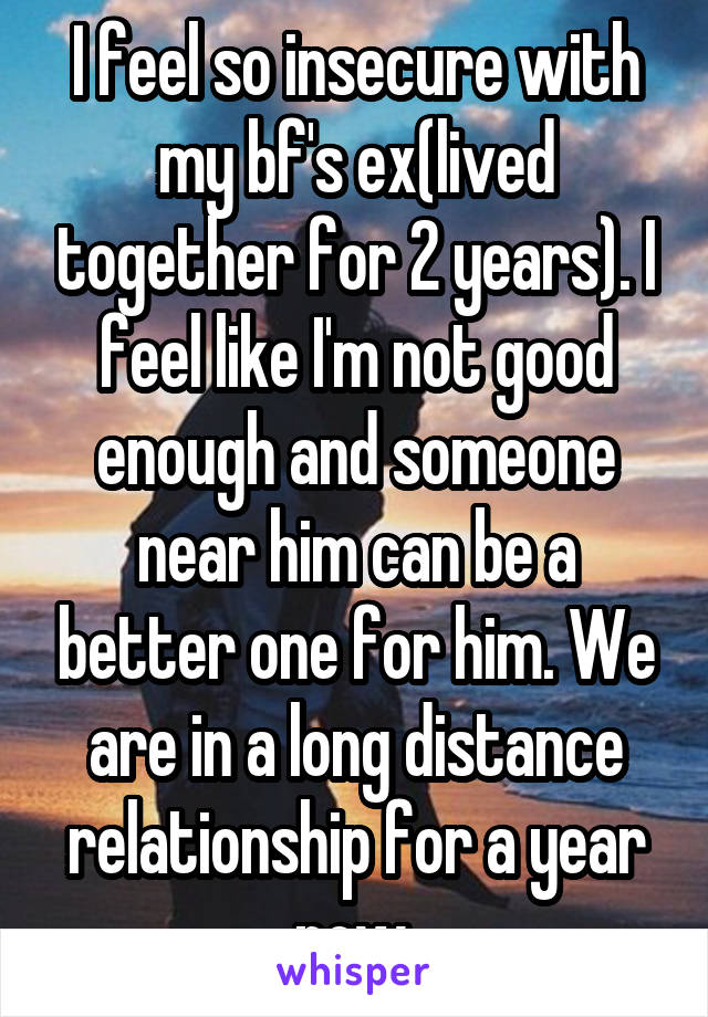 I feel so insecure with my bf's ex(lived together for 2 years). I feel like I'm not good enough and someone near him can be a better one for him. We are in a long distance relationship for a year now.