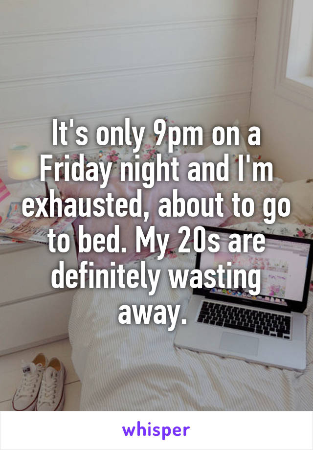 It's only 9pm on a Friday night and I'm exhausted, about to go to bed. My 20s are definitely wasting away. 