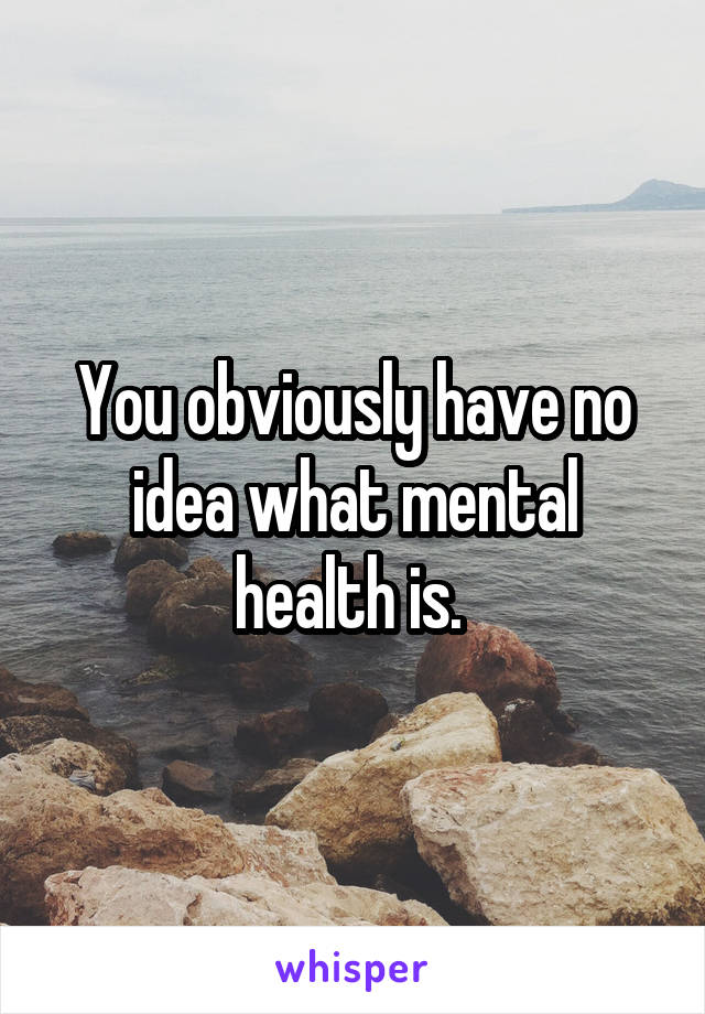 You obviously have no idea what mental health is. 