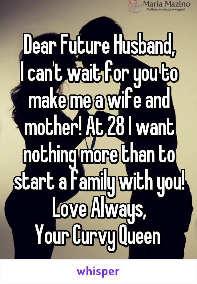 Dear Future Husband,
I can't wait for you to make me a wife and mother! At 28 I want nothing more than to start a family with you!
Love Always,
Your Curvy Queen 