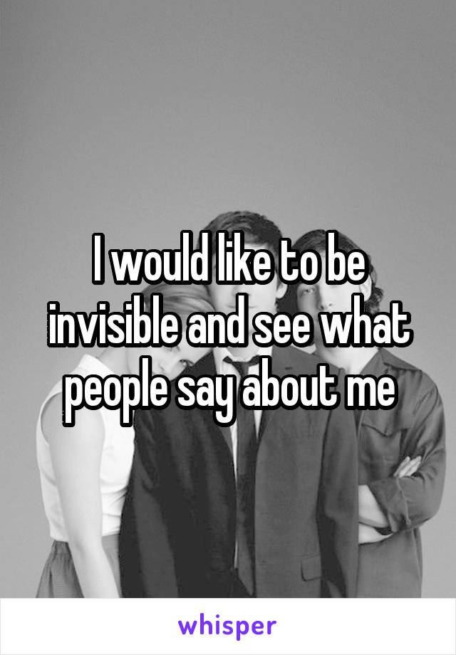 I would like to be invisible and see what people say about me