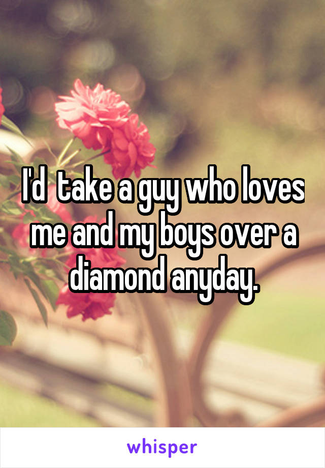 I'd  take a guy who loves me and my boys over a diamond anyday.