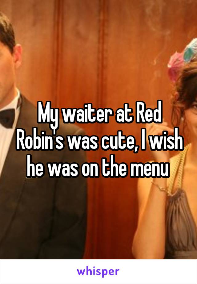 My waiter at Red Robin's was cute, I wish he was on the menu 