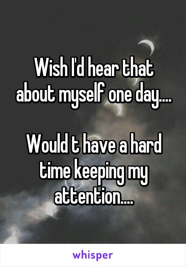 Wish I'd hear that about myself one day....

Would t have a hard time keeping my attention....