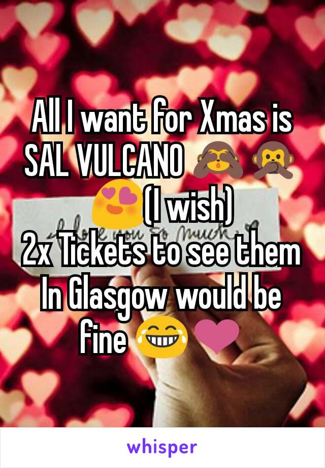 All I want for Xmas is SAL VULCANO 🙈🙊😍(I wish)
2x Tickets to see them
In Glasgow would be fine 😂❤