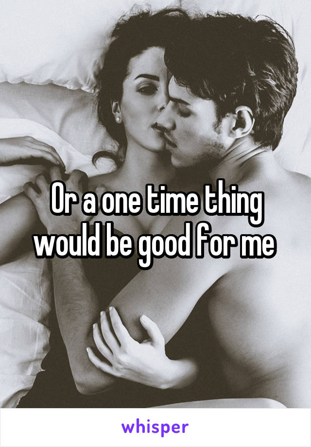 Or a one time thing would be good for me 