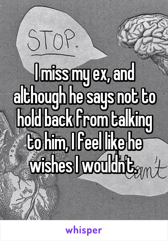 I miss my ex, and although he says not to hold back from talking to him, I feel like he wishes I wouldn't. 