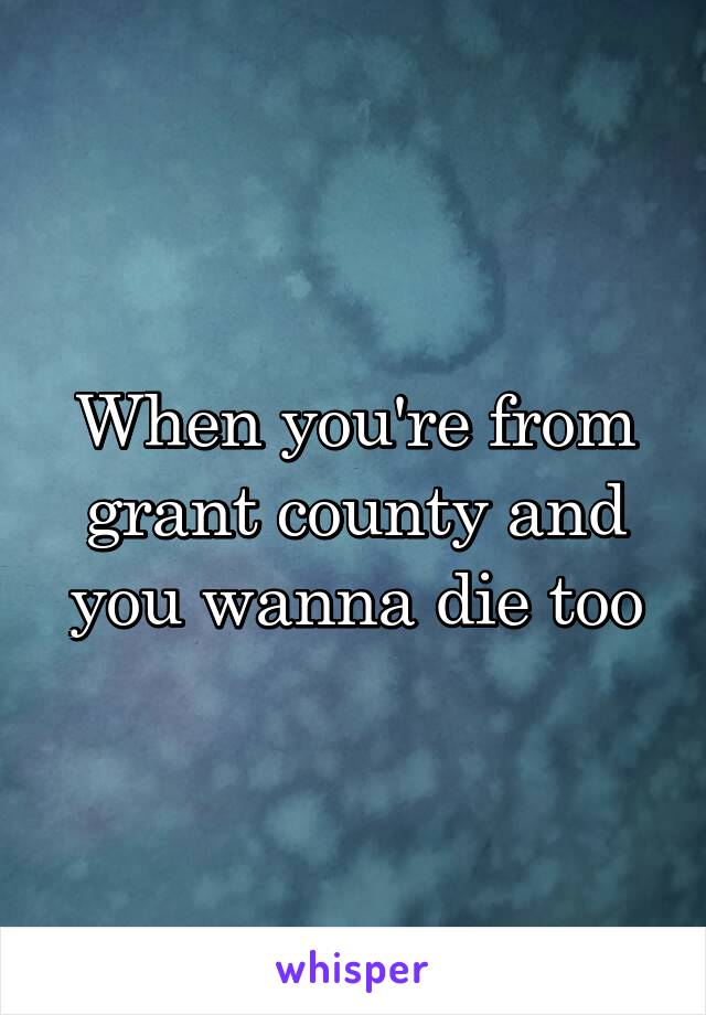 When you're from grant county and you wanna die too