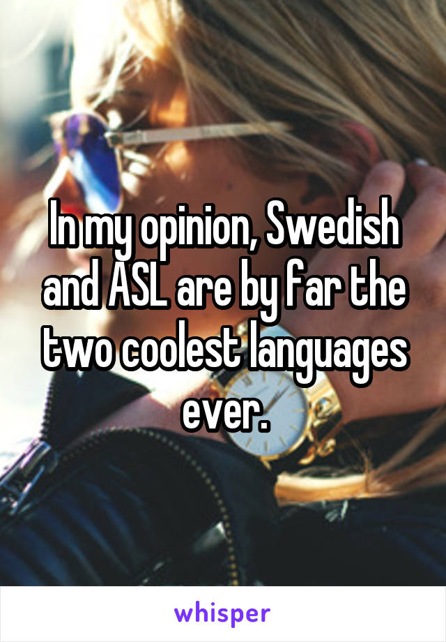 In my opinion, Swedish and ASL are by far the two coolest languages ever.