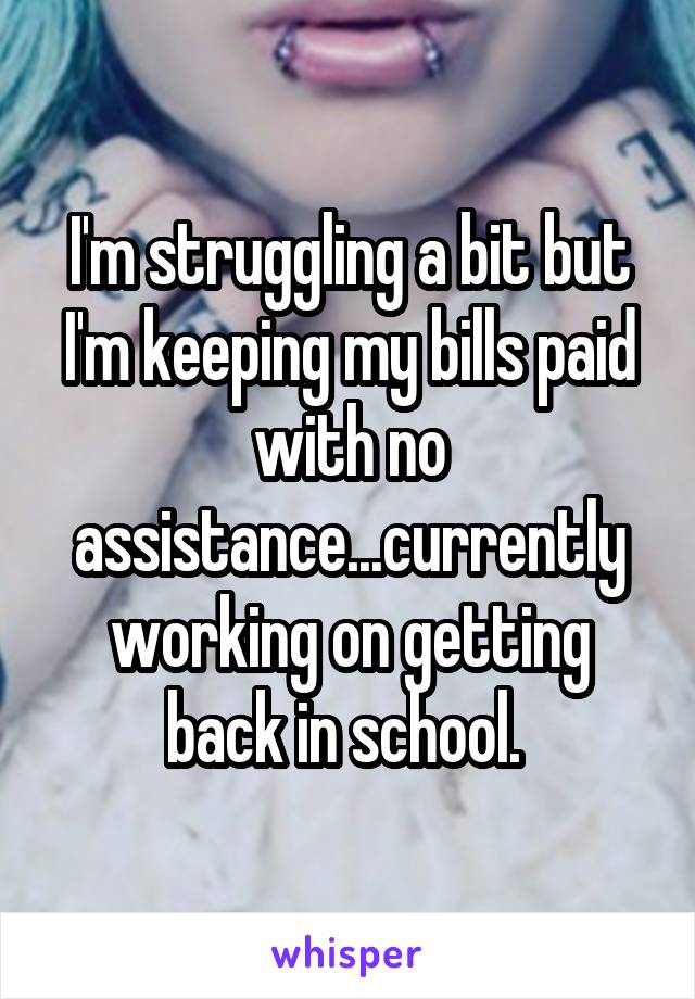 I'm struggling a bit but I'm keeping my bills paid with no assistance...currently working on getting back in school. 