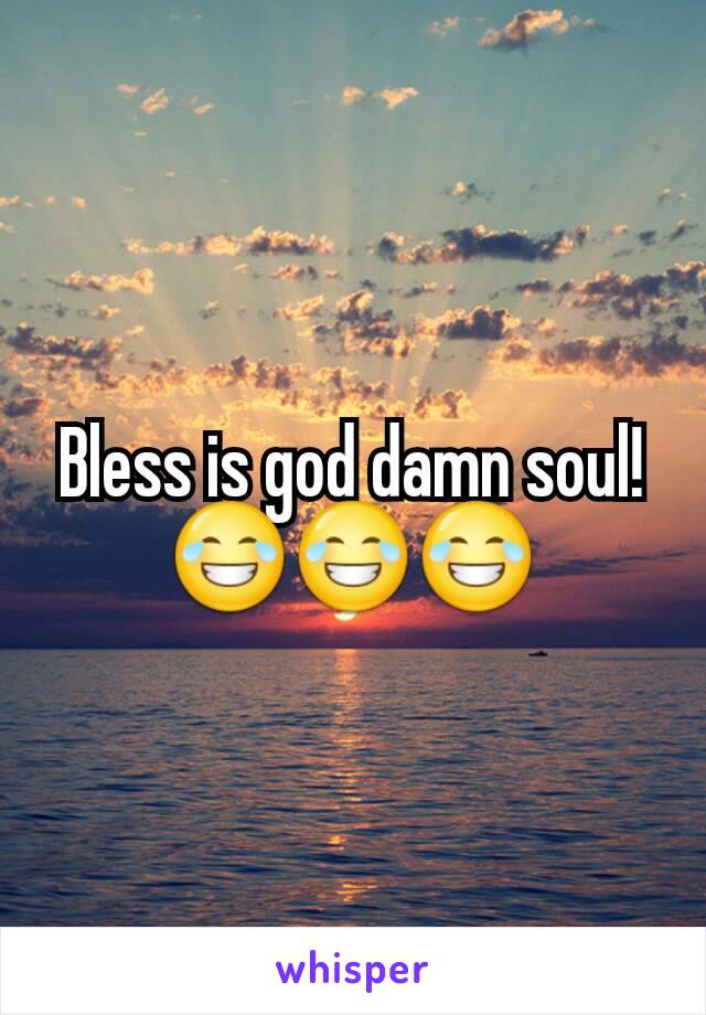Bless is god damn soul! 😂😂😂