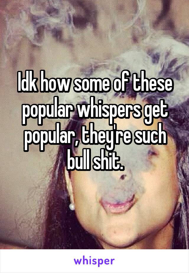 Idk how some of these popular whispers get popular, they're such bull shit.
